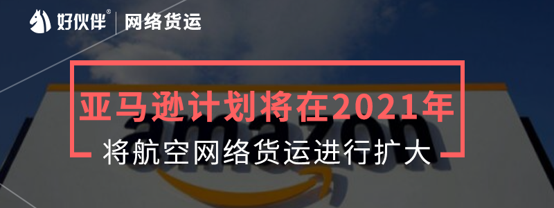 亞馬遜計劃將在2021年將航空網絡貨運進行擴大。